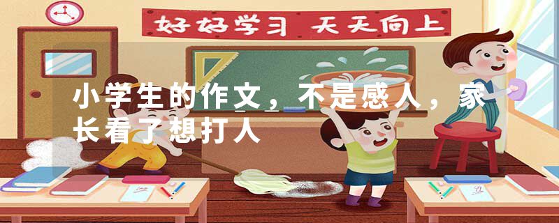 小学生的作文，不是感人，家长看了想打人