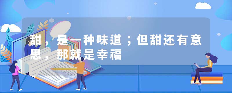 甜，是一种味道；但甜还有意思，那就是幸福