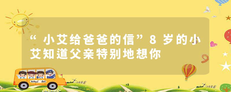 “小艾给爸爸的信”8岁的小艾知道父亲特别地想你