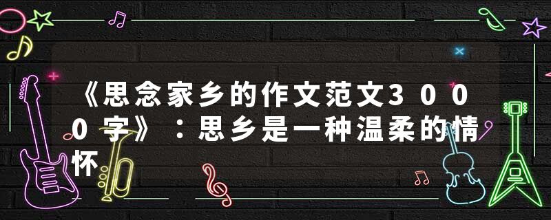 《思念家乡的作文范文3000字》：思乡是一种温柔的情怀