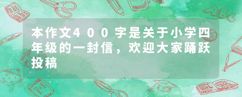 本作文400字是关于小学四年级的一封信，欢迎大家踊跃投稿