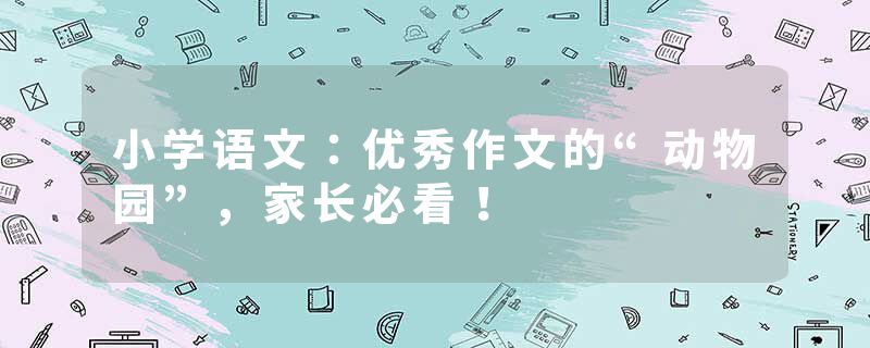 小学语文：优秀作文的“动物园”，家长必看！