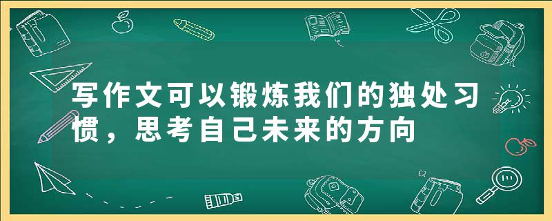 写作文可以锻炼我们的独处习惯，思考自己未来的方向