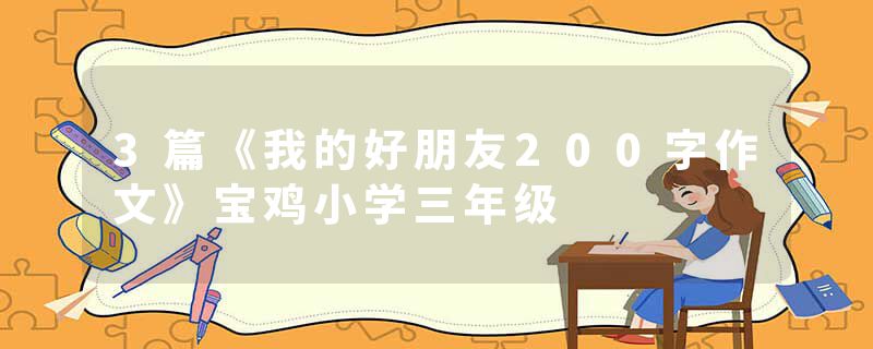 3篇《我的好朋友200字作文》宝鸡小学三年级