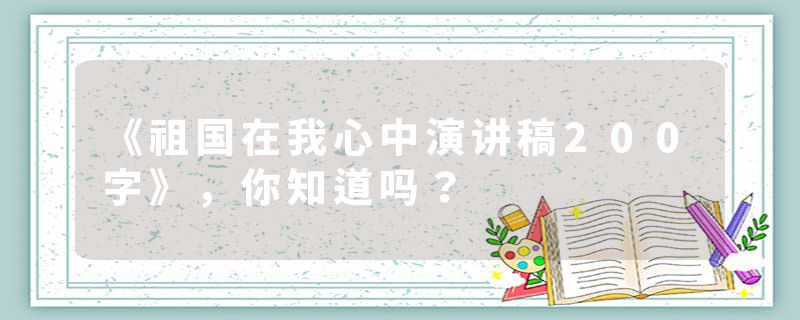 《祖国在我心中演讲稿200字》，你知道吗？