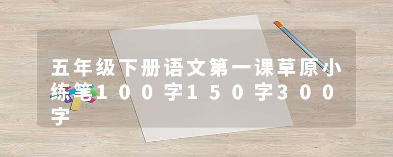 五年级下册语文第一课草原小练笔100字150字300字