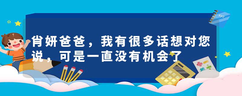 肖妍爸爸，我有很多话想对您说，可是一直没有机会了