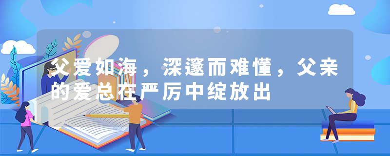 父爱如海，深邃而难懂，父亲的爱总在严厉中绽放出