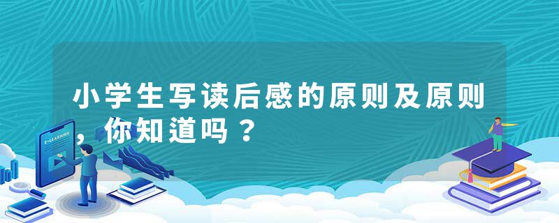 小学生写读后感的原则及原则，你知道吗？