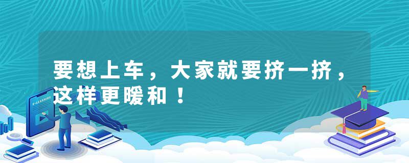 要想上车，大家就要挤一挤，这样更暖和！