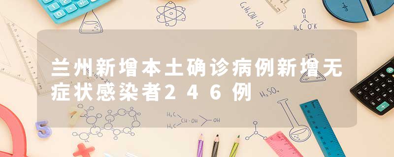 兰州新增本土确诊病例新增无症状感染者246例