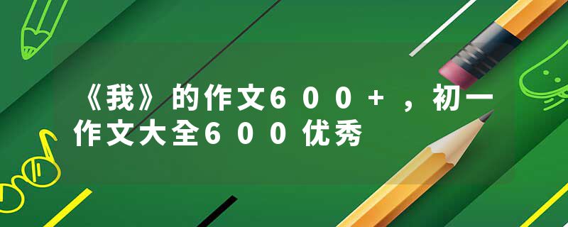 《我》的作文600+，初一作文大全600优秀