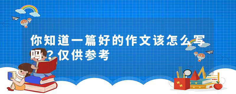 你知道一篇好的作文该怎么写吗？仅供参考