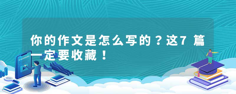 你的作文是怎么写的？这7篇一定要收藏！