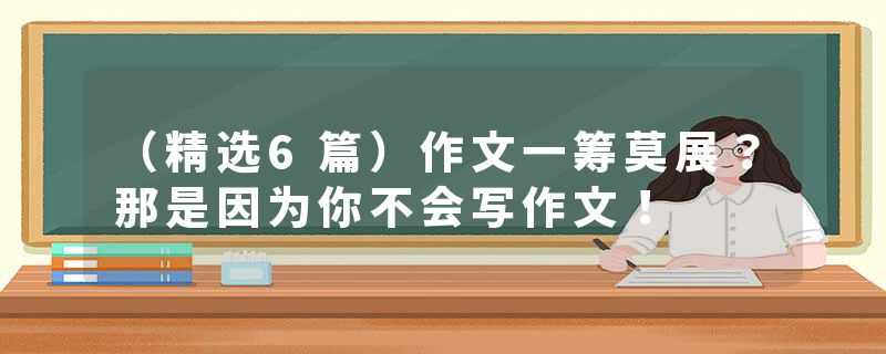 （精选6篇）作文一筹莫展？那是因为你不会写作文！