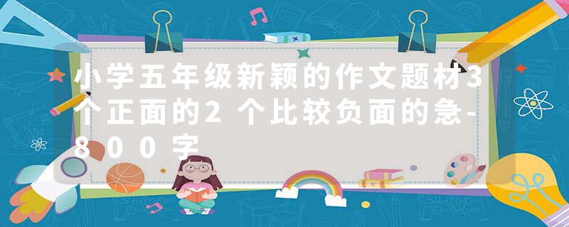 小学五年级新颖的作文题材3个正面的2个比较负面的急-800字