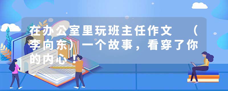 在办公室里玩班主任作文 （李向东）一个故事，看穿了你的内心！