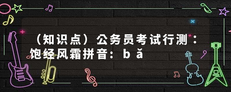 （知识点）公务员考试行测：饱经风霜拼音:bǎ