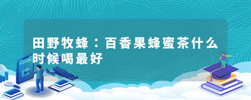 田野牧蜂：百香果蜂蜜茶什么时候喝最好