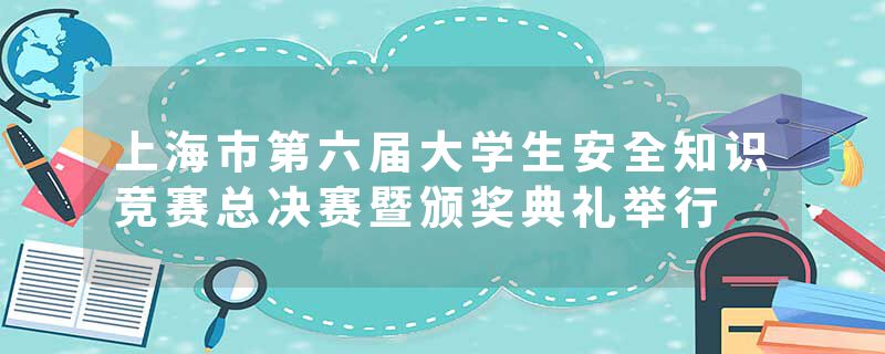 上海市第六届大学生安全知识竞赛总决赛暨颁奖典礼举行