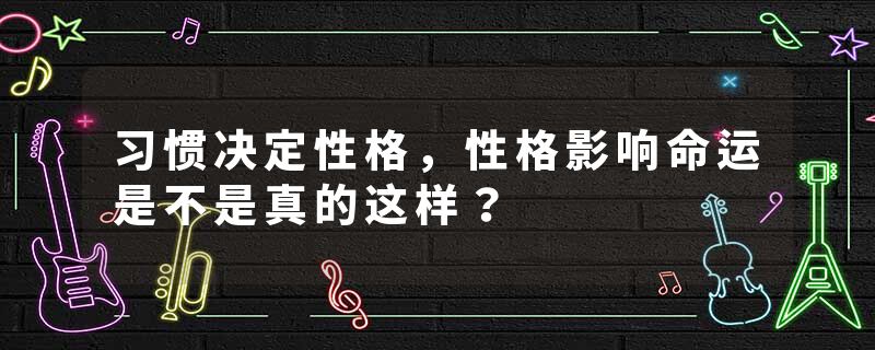 习惯决定性格，性格影响命运是不是真的这样？