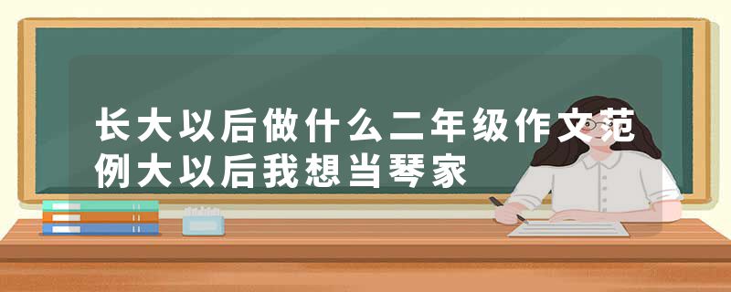 长大以后做什么二年级作文范例大以后我想当琴家