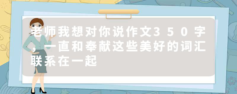 老师我想对你说作文350字，一直和奉献这些美好的词汇联系在一起