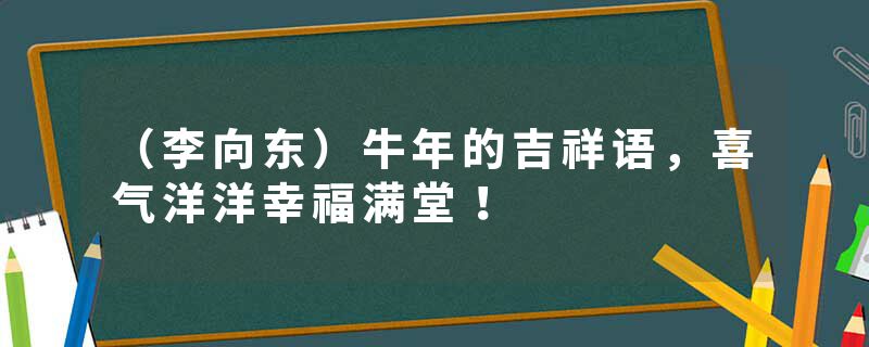 （李向东）牛年的吉祥语，喜气洋洋幸福满堂！