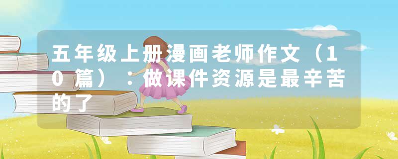 五年级上册漫画老师作文（10篇）：做课件资源是最辛苦的了