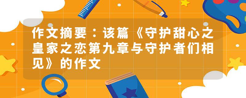 作文摘要：该篇《守护甜心之皇家之恋第九章与守护者们相见》的作文