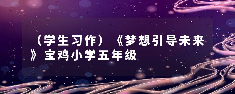 （学生习作）《梦想引导未来》宝鸡小学五年级