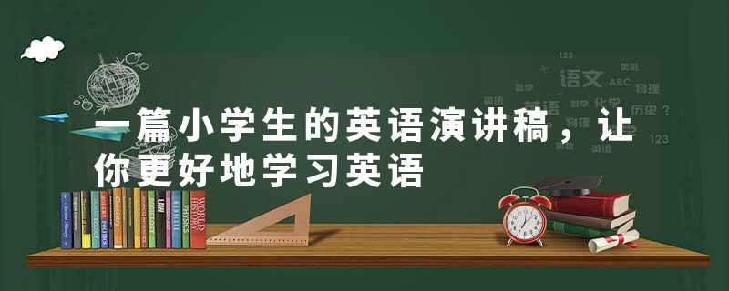 一篇小学生的英语演讲稿，让你更好地学习英语