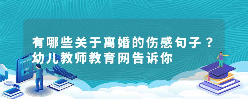 有哪些关于离婚的伤感句子？幼儿教师教育网告诉你