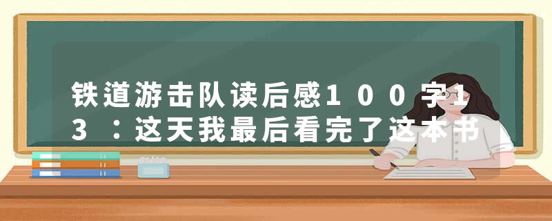 铁道游击队读后感100字13：这天我最后看完了这本书