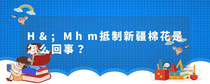 H&;Mhm抵制新疆棉花是怎么回事？