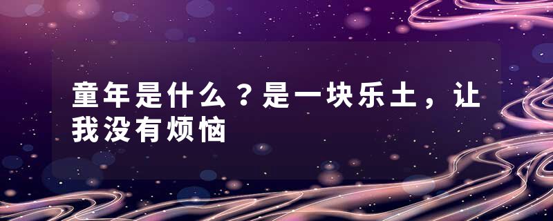 童年是什么？是一块乐土，让我没有烦恼