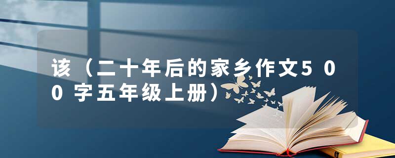 该（二十年后的家乡作文500字五年级上册）