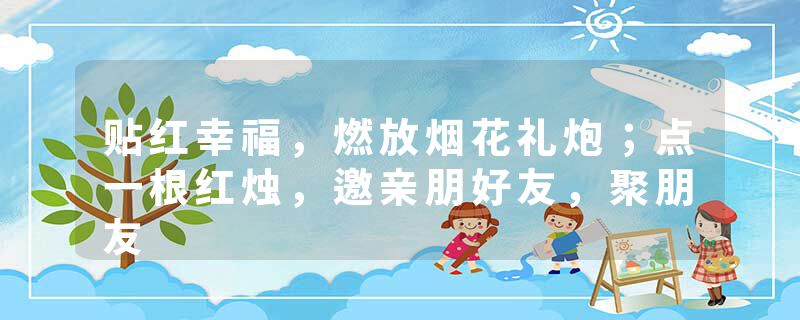 贴红幸福，燃放烟花礼炮；点一根红烛，邀亲朋好友，聚朋友