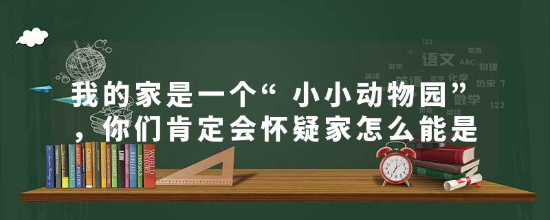 我的家是一个“小小动物园”，你们肯定会怀疑家怎么能是