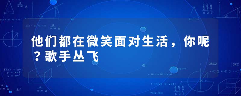 他们都在微笑面对生活，你呢？歌手丛飞