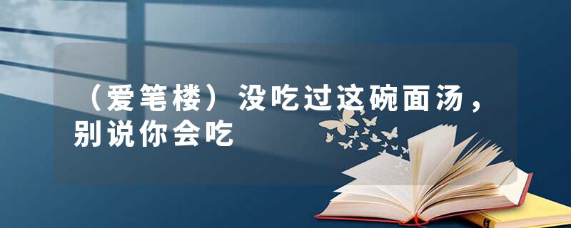 （爱笔楼）没吃过这碗面汤，别说你会吃