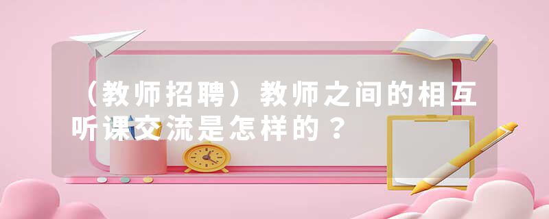 （教师招聘）教师之间的相互听课交流是怎样的？