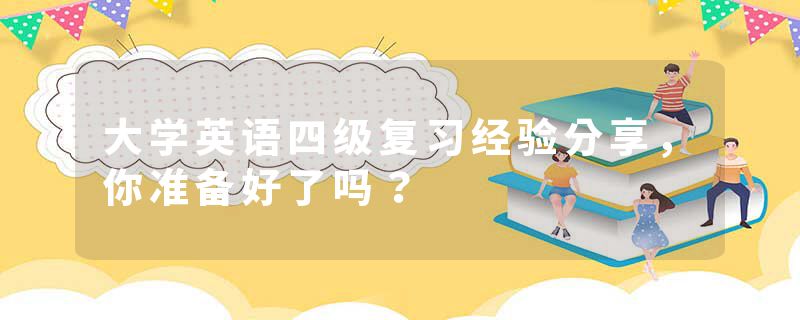 大学英语四级复习经验分享，你准备好了吗？