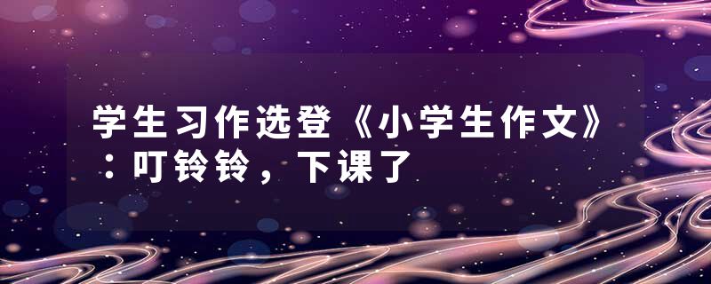 学生习作选登《小学生作文》：叮铃铃，下课了