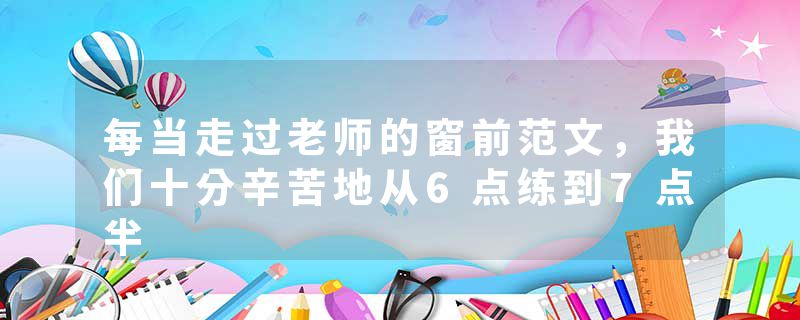 每当走过老师的窗前范文，我们十分辛苦地从6点练到7点半