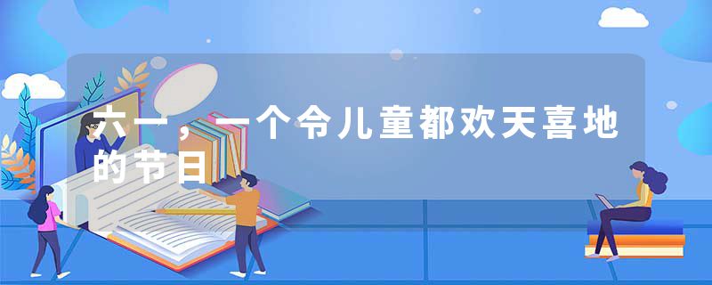 六一，一个令儿童都欢天喜地的节日