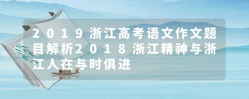 2019浙江高考语文作文题目解析2018浙江精神与浙江人在与时俱进