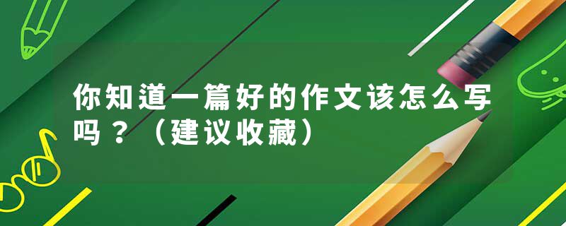 你知道一篇好的作文该怎么写吗？（建议收藏）