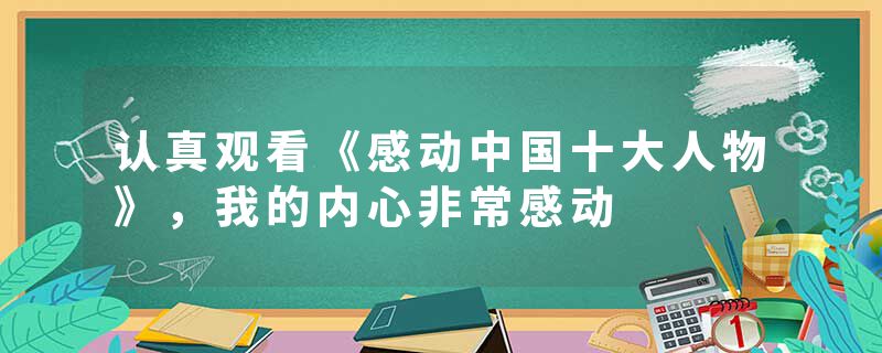 认真观看《感动中国十大人物》，我的内心非常感动