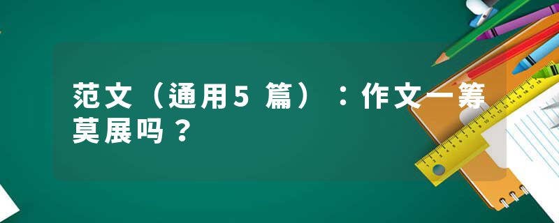 范文（通用5篇）：作文一筹莫展吗？